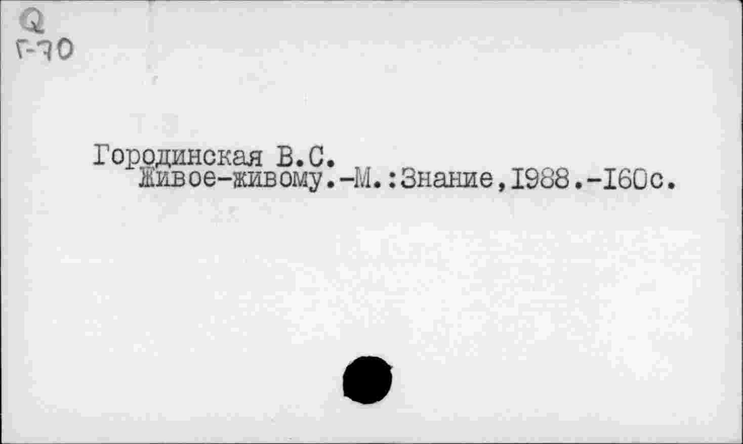 ﻿Городинская В.G.
Живое-живому.-l
. : Знание, 1988. -160с.